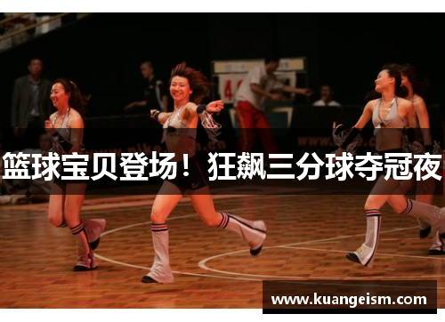 篮球宝贝登场！狂飙三分球夺冠夜